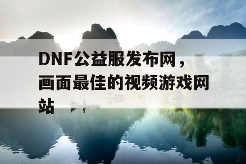 DNF公益服发布网，画面最佳的视频游戏网站