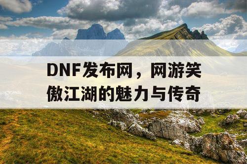 DNF发布网，网游笑傲江湖的魅力与传奇