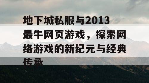 地下城私服与2013最牛网页游戏，探索网络游戏的新纪元与经典传承