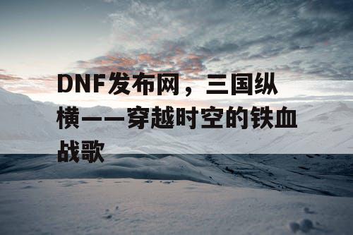 DNF发布网，三国纵横——穿越时空的铁血战歌