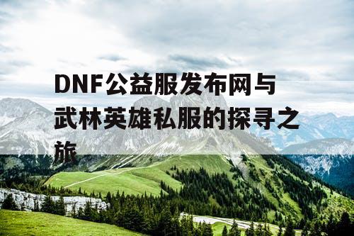 DNF公益服发布网与武林英雄私服的探寻之旅