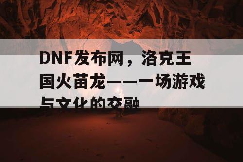 DNF发布网，洛克王国火苗龙——一场游戏与文化的交融