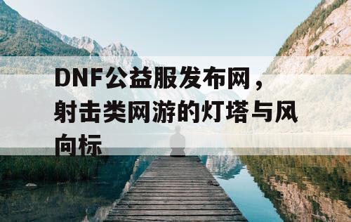 DNF公益服发布网，射击类网游的灯塔与风向标