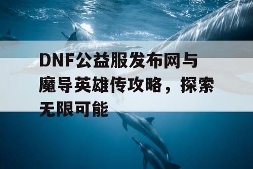 DNF公益服发布网与魔导英雄传攻略，探索无限可能