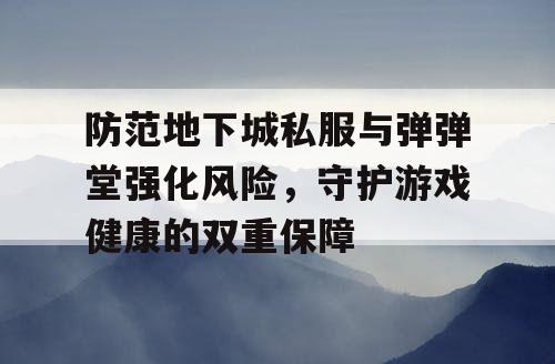 防范地下城私服与弹弹堂强化风险，守护游戏健康的双重保障