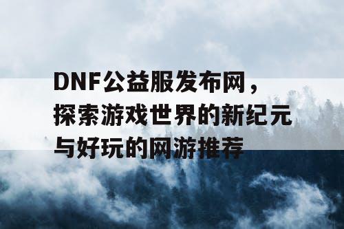 DNF公益服发布网，探索游戏世界的新纪元与好玩的网游推荐