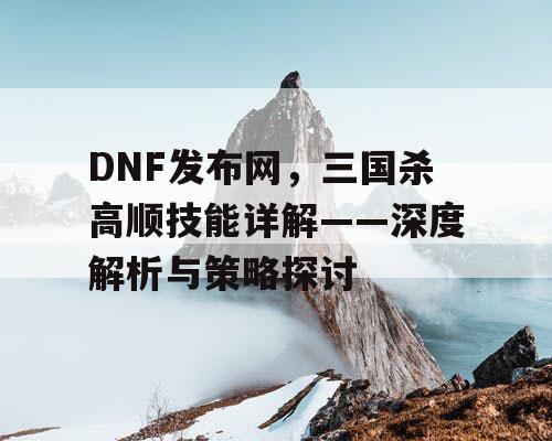 DNF发布网，三国杀高顺技能详解——深度解析与策略探讨