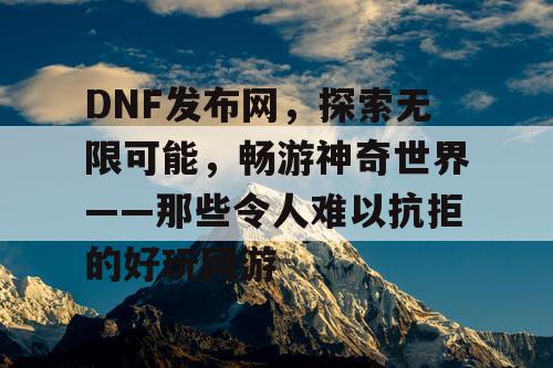 DNF发布网，探索无限可能，畅游神奇世界——那些令人难以抗拒的好玩网游