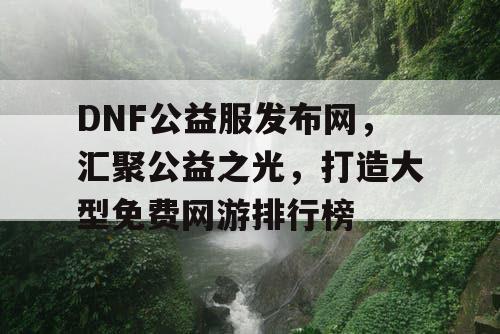 DNF公益服发布网，汇聚公益之光，打造大型免费网游排行榜