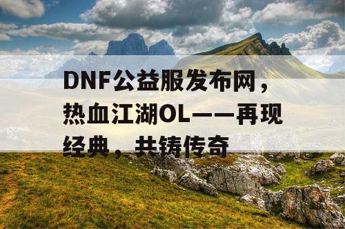 DNF公益服发布网，热血江湖OL——再现经典，共铸传奇