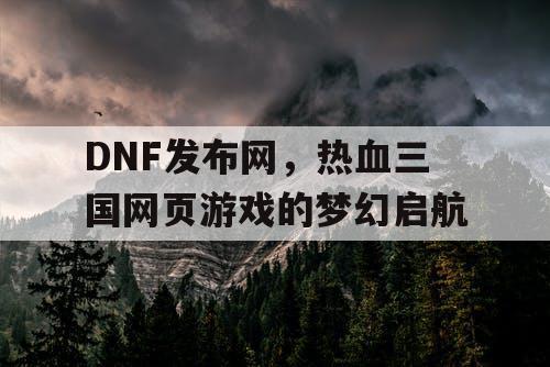 DNF发布网，热血三国网页游戏的梦幻启航