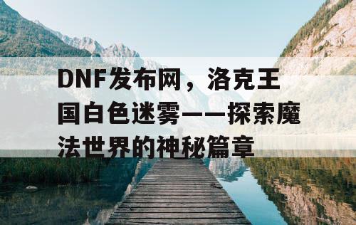 DNF发布网，洛克王国白色迷雾——探索魔法世界的神秘篇章