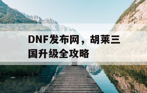 DNF发布网，胡莱三国升级全攻略