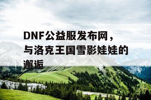 DNF公益服发布网，与洛克王国雪影娃娃的邂逅