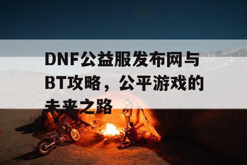 DNF公益服发布网与BT攻略，公平游戏的未来之路