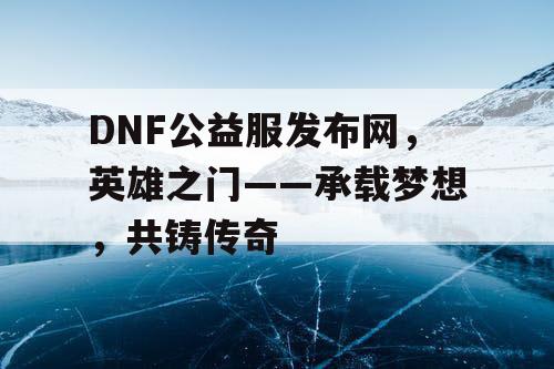 DNF公益服发布网，英雄之门——承载梦想，共铸传奇