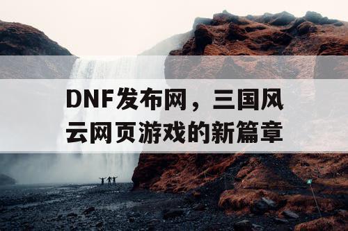 DNF发布网，三国风云网页游戏的新篇章